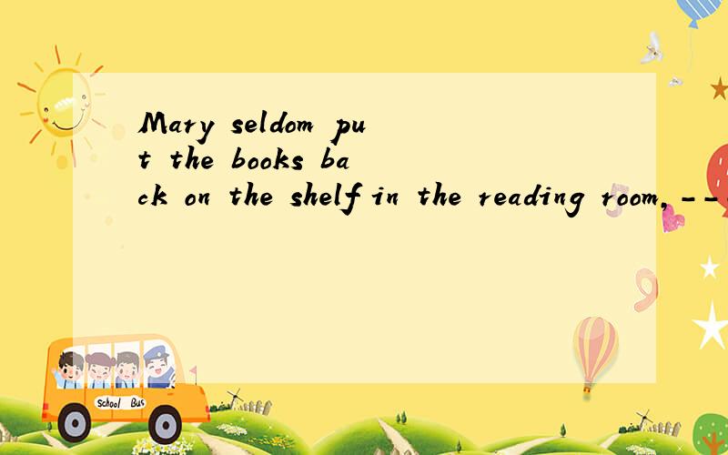 Mary seldom put the books back on the shelf in the reading room,---?A,didn't she B,did sheC,doesn't sheD.does she答案是B感觉好像是D