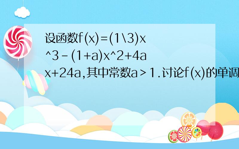 设函数f(x)=(1\3)x^3-(1+a)x^2+4ax+24a,其中常数a＞1.讨论f(x)的单调性.（2）若当x＞=0恒成立,求a的取值范围.