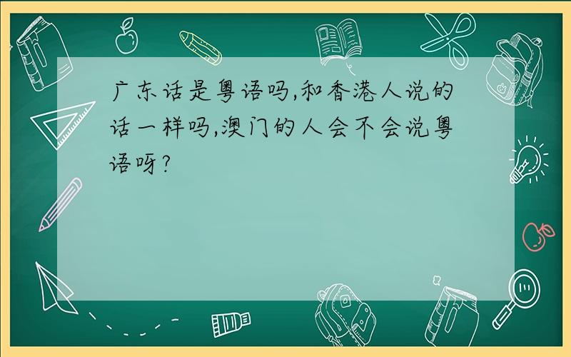 广东话是粤语吗,和香港人说的话一样吗,澳门的人会不会说粤语呀?