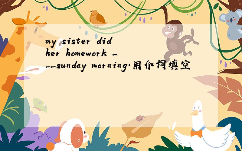 my sister did her homework ___sunday morning.用介词填空