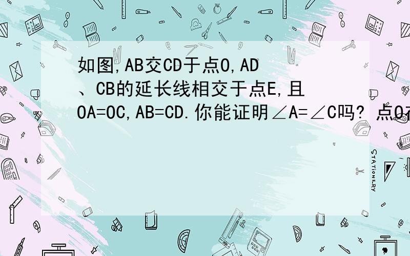如图,AB交CD于点O,AD、CB的延长线相交于点E,且OA=OC,AB=CD.你能证明∠A=∠C吗? 点O在∠AEC的平分线吗?
