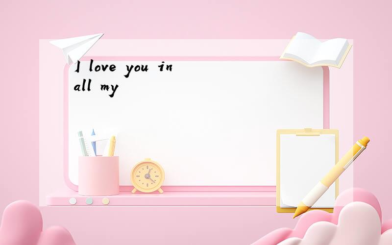 I love you in all my