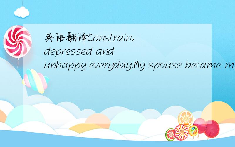 英语翻译Constrain,depressed and unhappy everyday.My spouse became my shoulder on my way.