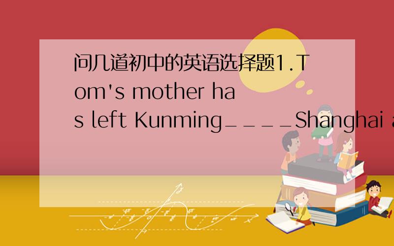 问几道初中的英语选择题1.Tom's mother has left Kunming____Shanghai already. He will have a meeting there.A.to B.off C.for D.away答案是C．我选的A,为什么错?2.Lucy has got some books about Chinese history,____Her friends.A.so does B