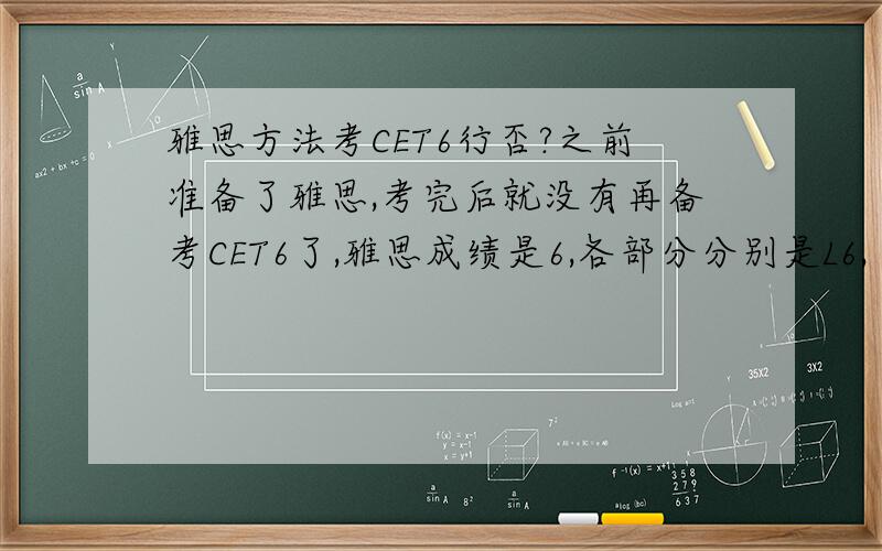 雅思方法考CET6行否?之前准备了雅思,考完后就没有再备考CET6了,雅思成绩是6,各部分分别是L6, R7.5, S5.5, W5,就写作跑题了.现在想问,没有时间备考CET6了,雅思的词汇用到CET6的写作中,行吗?之前听