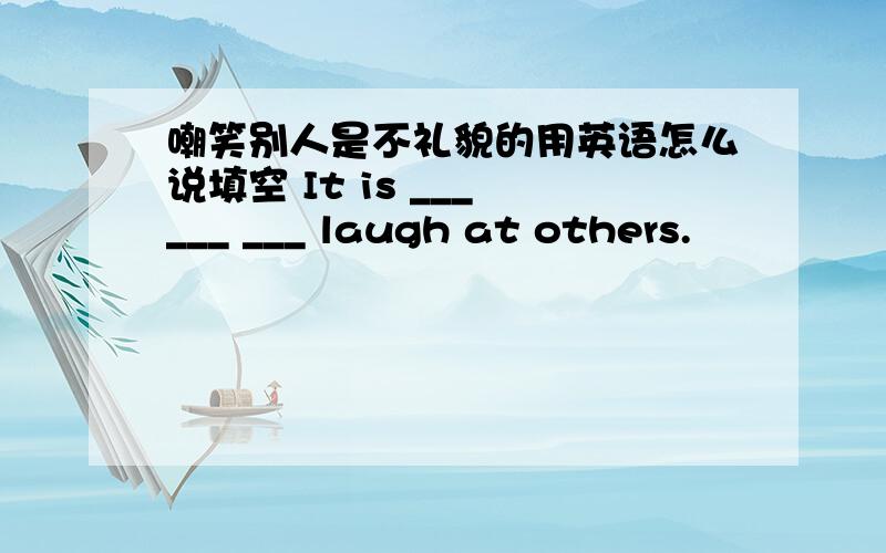 嘲笑别人是不礼貌的用英语怎么说填空 It is ___ ___ ___ laugh at others.
