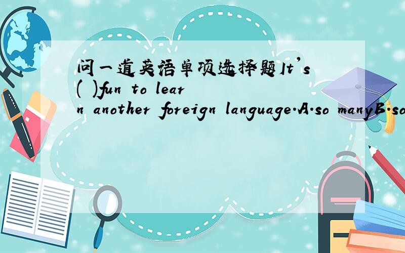 问一道英语单项选择题It's( )fun to learn another foreign language.A.so manyB.so muchC.such manyD.such much请简要说明理由,