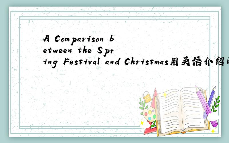 A Comparison between the Spring Festival and Christmas用英语介绍两个节日的不同之处和相同之处！