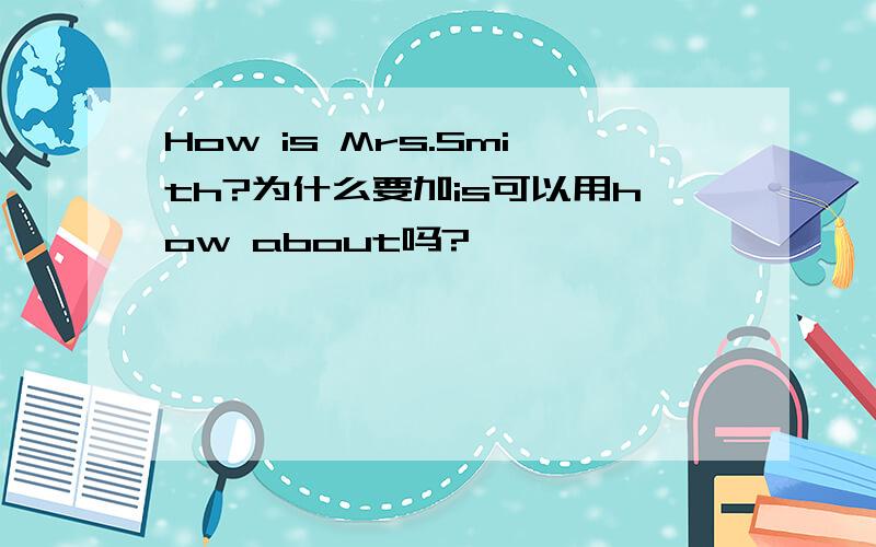 How is Mrs.Smith?为什么要加is可以用how about吗?
