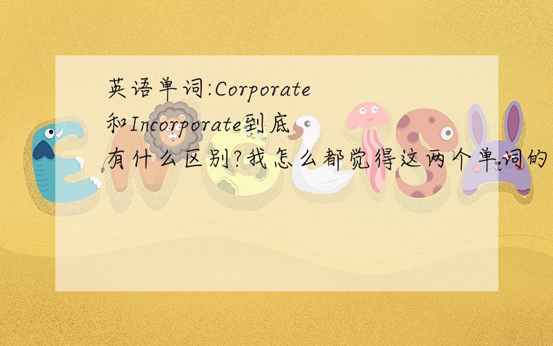 英语单词:Corporate和Incorporate到底有什么区别?我怎么都觉得这两个单词的意思是一样的?