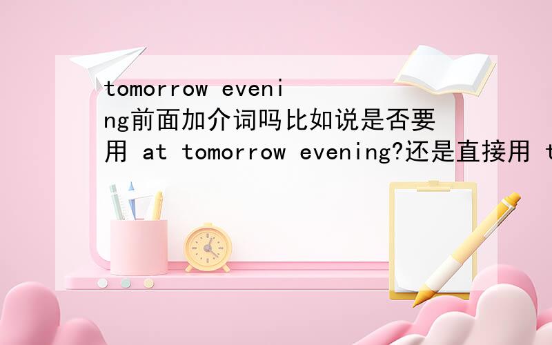 tomorrow evening前面加介词吗比如说是否要用 at tomorrow evening?还是直接用 tomorrow evening?