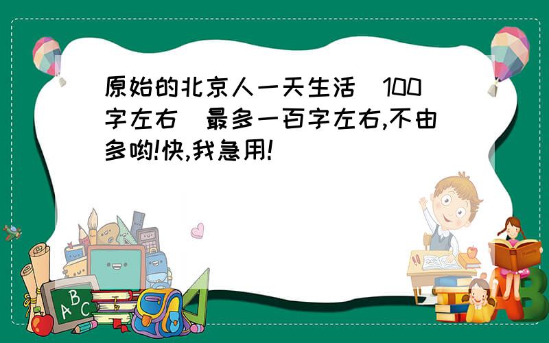 原始的北京人一天生活（100字左右）最多一百字左右,不由多哟!快,我急用!