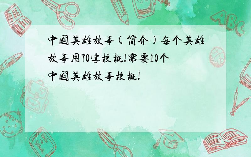 中国英雄故事(简介)每个英雄故事用70字梗概!需要10个中国英雄故事梗概!