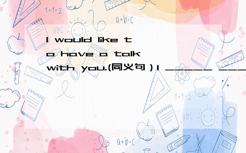 I would like to have a talk with you.(同义句）I _____ _____ _____ with you.