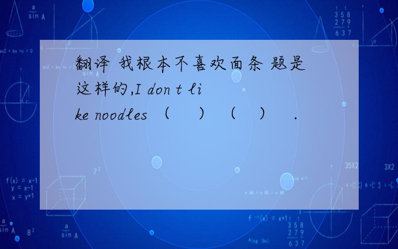 翻译 我根本不喜欢面条 题是这样的,I don t like noodles （　 ） （　）　.