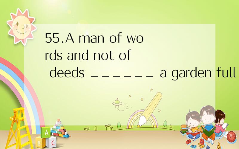 55.A man of words and not of deeds ______ a garden full of weed.A.like B.likes C.is like D.are like怎么选择呢?