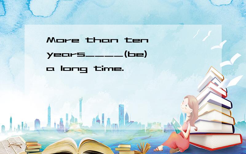 More than ten years____(be) a long time.