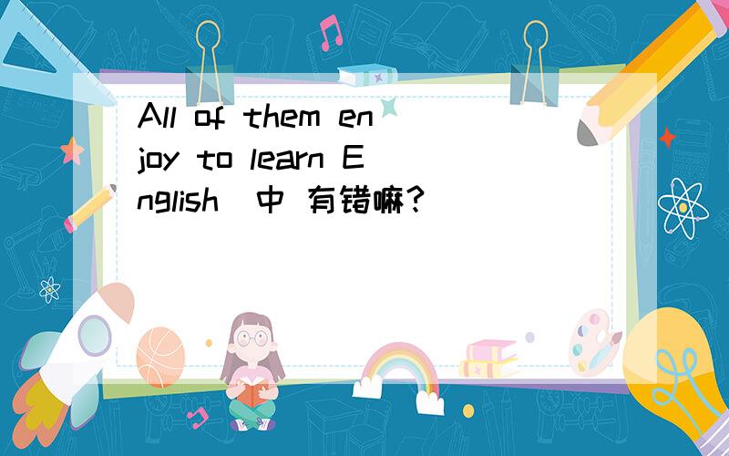 All of them enjoy to learn English  中 有错嘛?