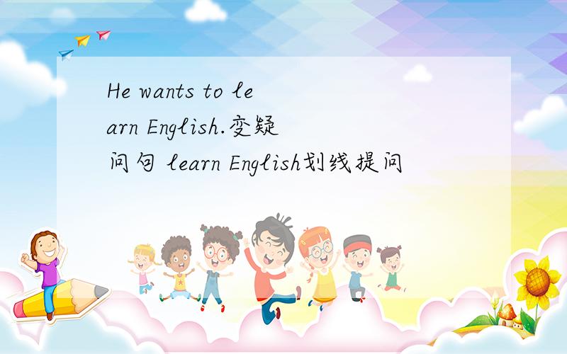 He wants to learn English.变疑问句 learn English划线提问