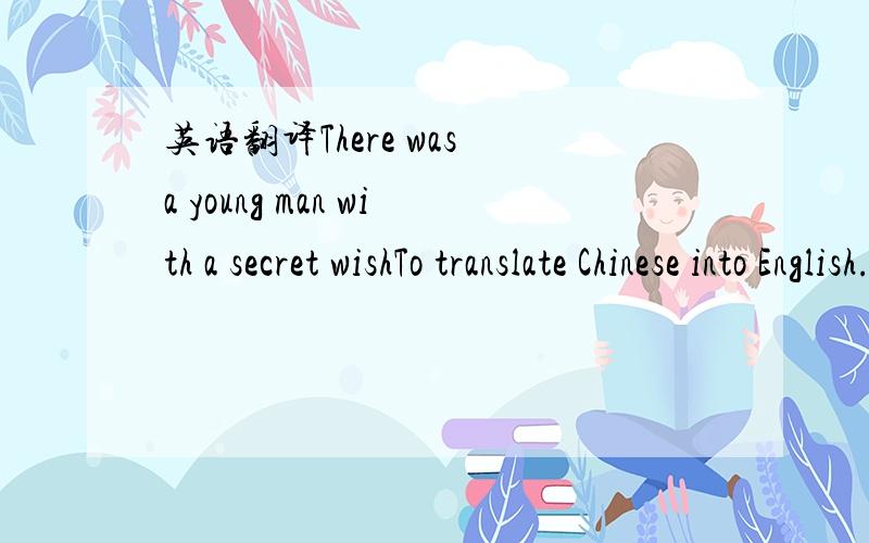 英语翻译There was a young man with a secret wishTo translate Chinese into English.When he found a shortage In his word storage,He dived into the dictionary to fish.