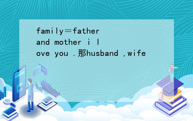family＝father and mother i love you .那husband ,wife