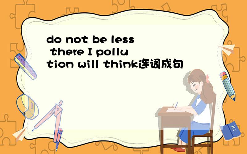 do not be less there I pollution will think连词成句