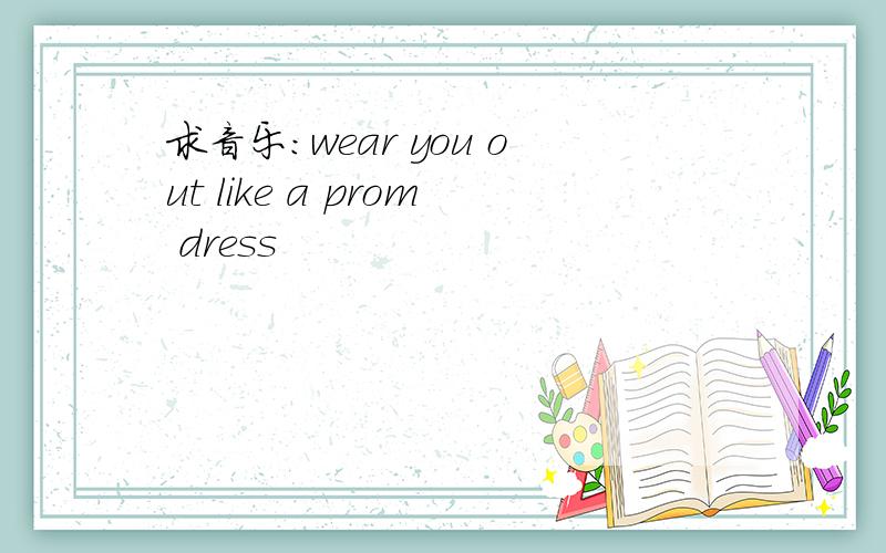 求音乐：wear you out like a prom dress