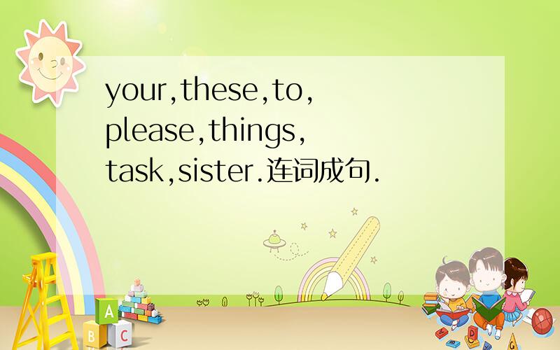 your,these,to,please,things,task,sister.连词成句.