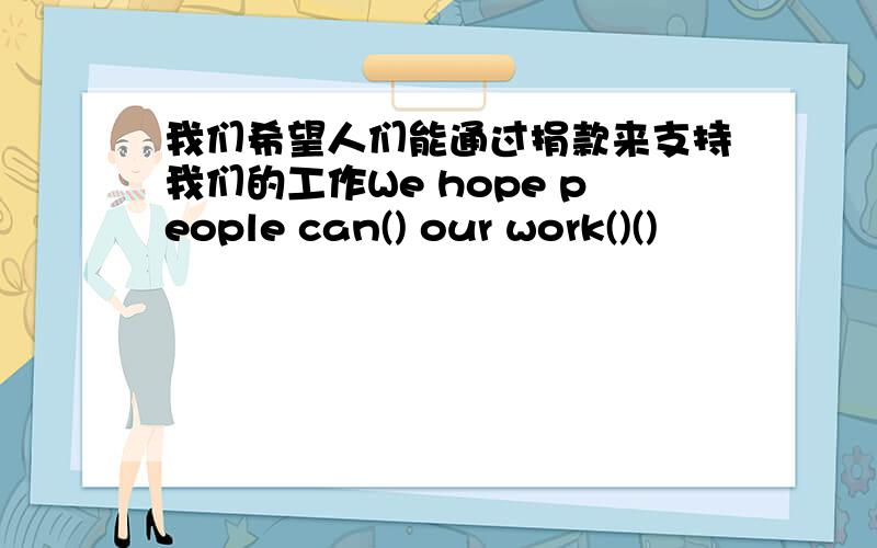 我们希望人们能通过捐款来支持我们的工作We hope people can() our work()()