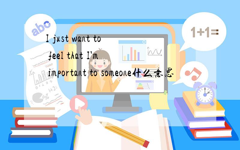 I just want to feel that I'm important to someone什么意思