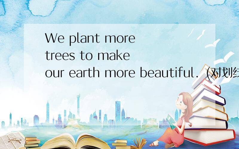 We plant more trees to make our earth more beautiful．(对划线的地方提问)____do you plant more trees_____?to make our earth more beautiful是划线的地方