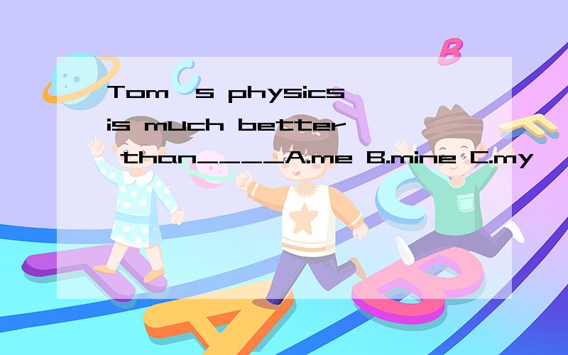 Tom's physics is much better than____A.me B.mine C.my
