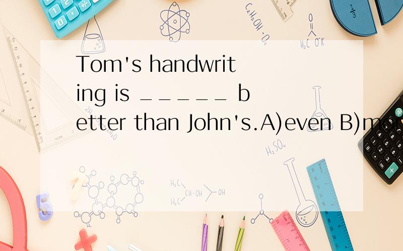 Tom's handwriting is _____ better than John's.A)even B)more C)too D)very