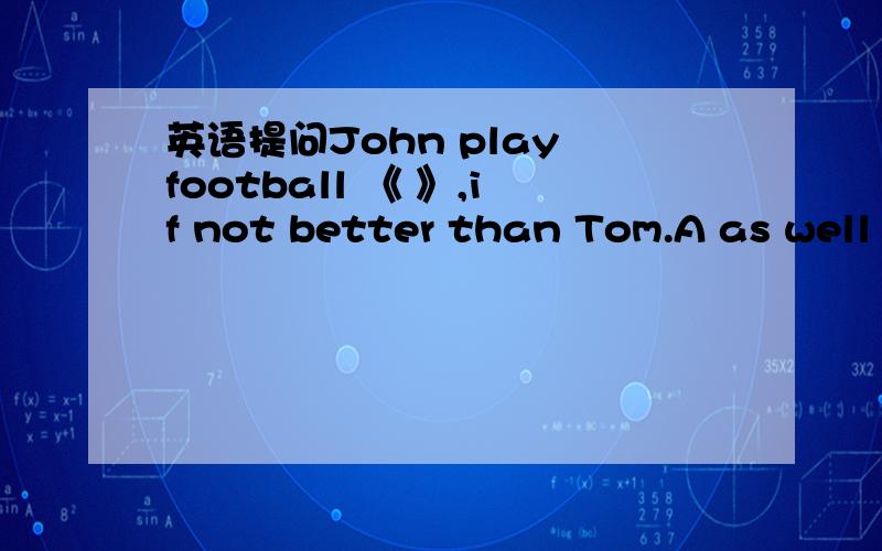 英语提问John play football 《 》,if not better than Tom.A as well B as well as选哪一个 及意思