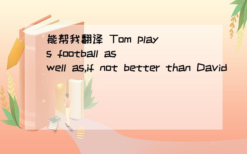 能帮我翻译 Tom plays football as well as,if not better than David