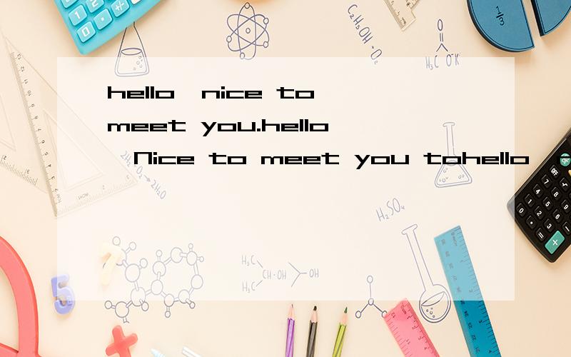 hello,nice to meet you.hello,Nice to meet you tohello,nice to meet you.hello,Nice to meet you too.____（ ）
