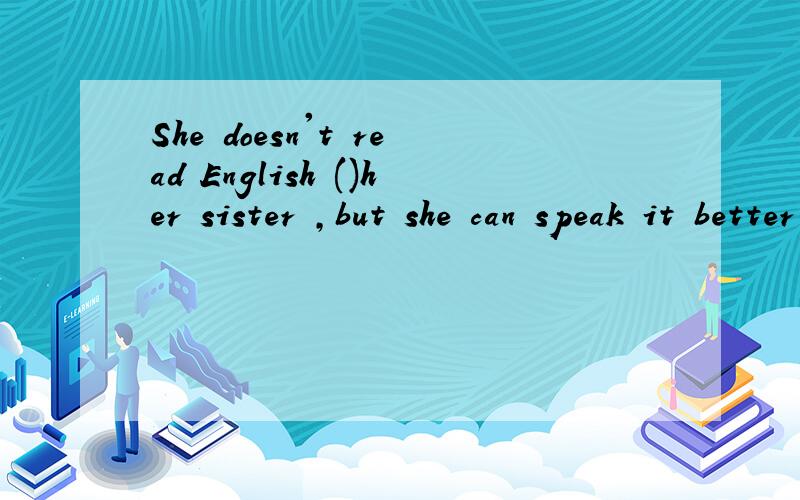 She doesn't read English ()her sister ,but she can speak it better .二选一A、as good as B、as well as