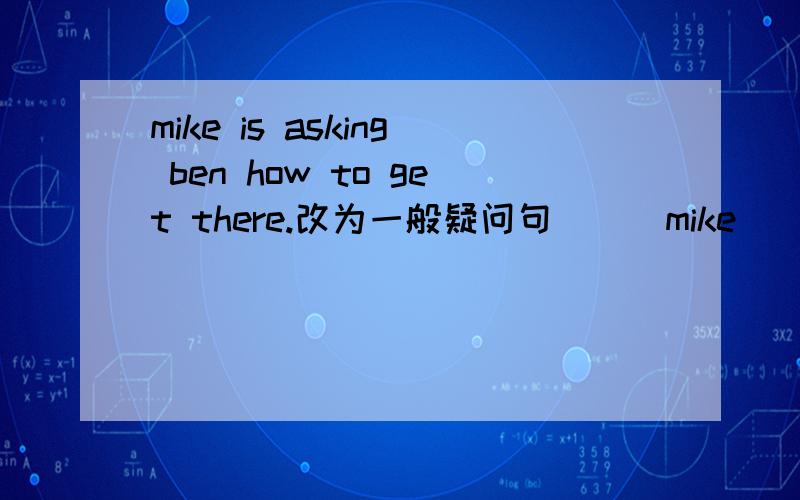 mike is asking ben how to get there.改为一般疑问句[ ] mike [ ] ben how to get there？