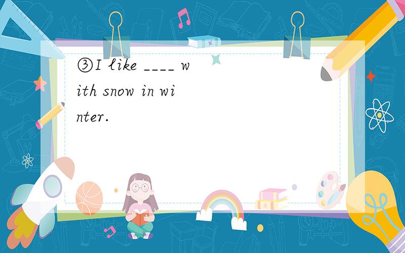 ③I like ____ with snow in winter.