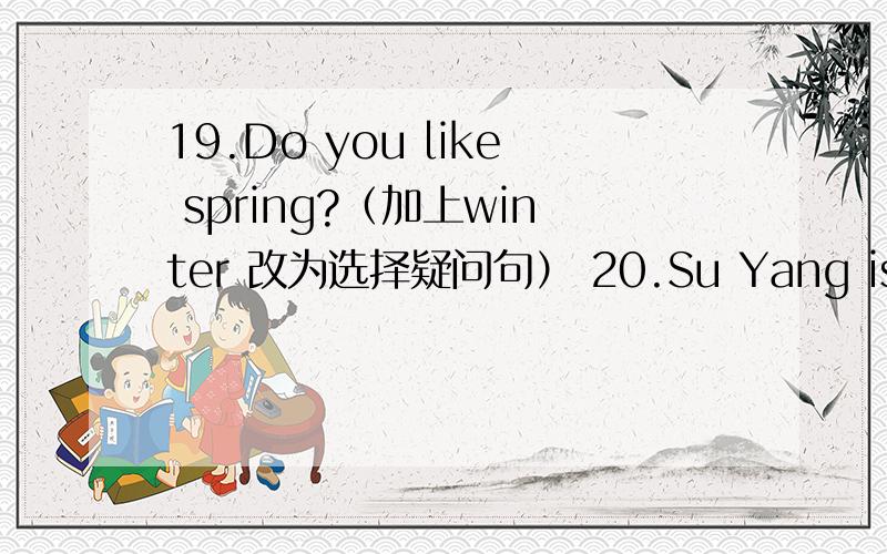 19.Do you like spring?（加上winter 改为选择疑问句） 20.Su Yang is asking Ben some questions.（对