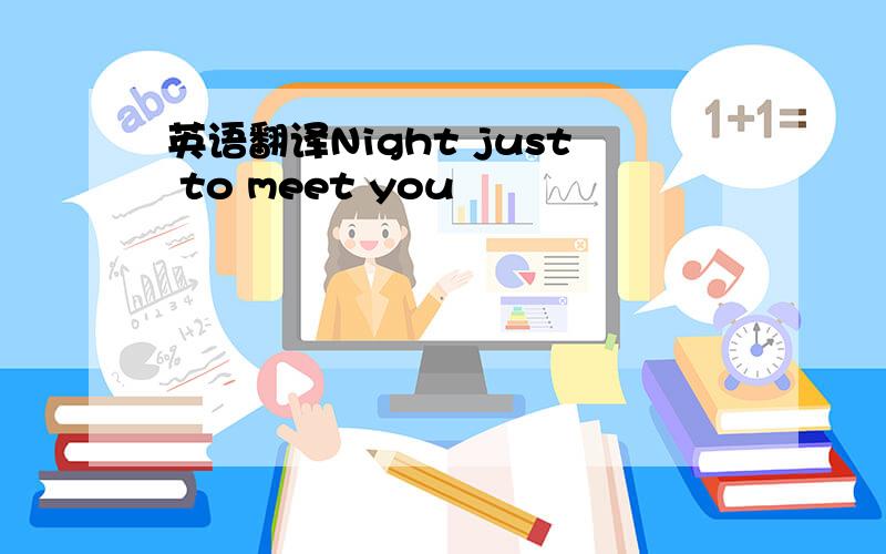 英语翻译Night just to meet you