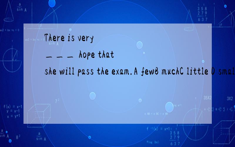 There is very ___ hope that she will pass the exam.A fewB muchC little D small这里应该用什么答案...A答案为什么不能用....