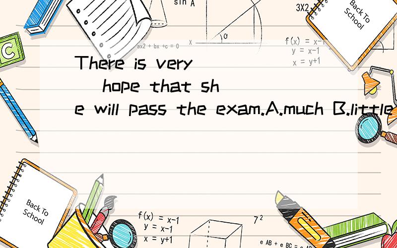 There is very _ hope that she will pass the exam.A.much B.little