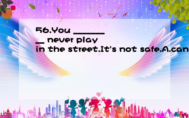 56.You _________ never play in the street.It's not safe.A.can B.may C.must D.need选哪个,为什么?