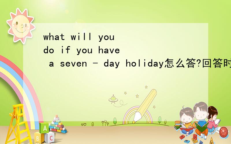what will you do if you have a seven - day holiday怎么答?回答时必须是if I