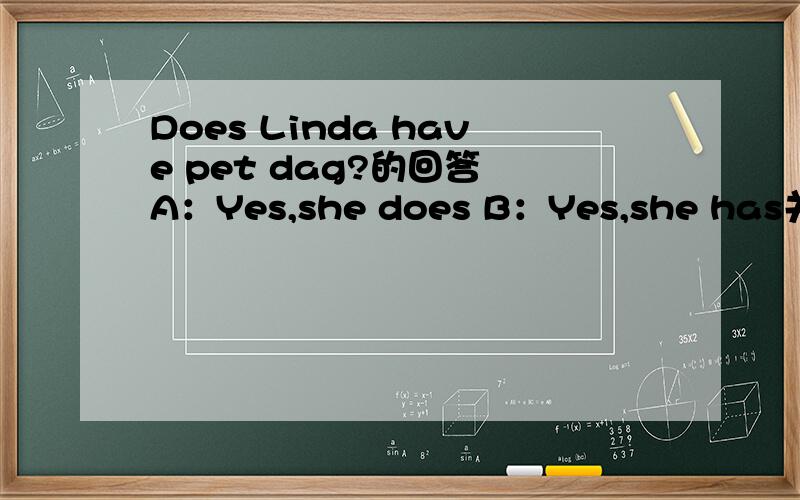 Does Linda have pet dag?的回答 A：Yes,she does B：Yes,she has关系到我的分数啊