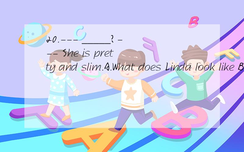 20.--- _____?--- She is pretty and slim.A.What does Linda look like B.What's Linda likeC.What does Linda like D.How does Linda look like.知道选A,为什么
