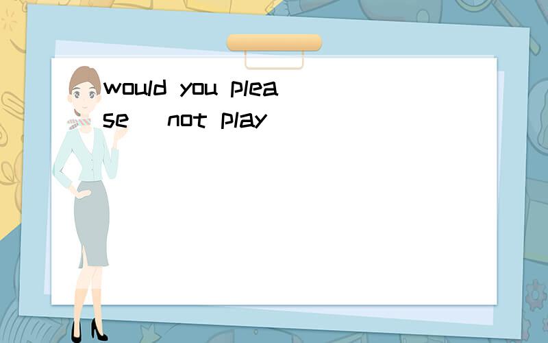 would you please （not play）