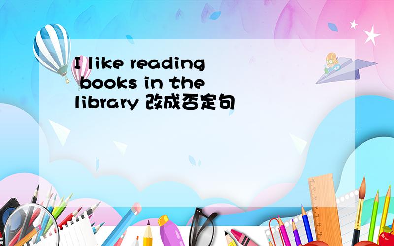 I like reading books in the library 改成否定句