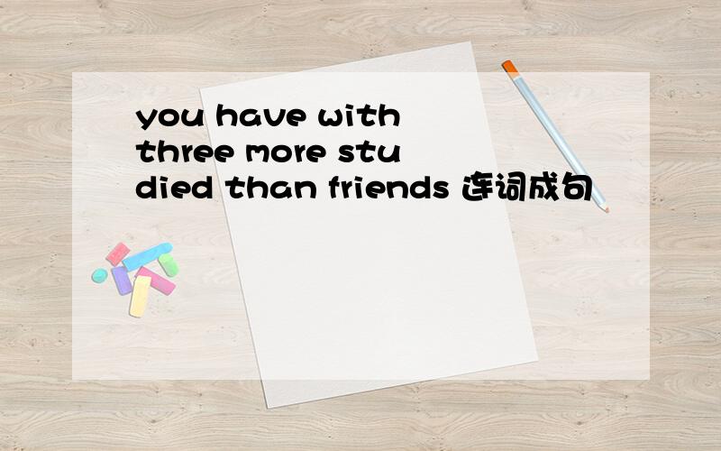 you have with three more studied than friends 连词成句
